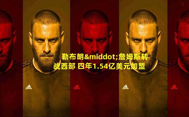 勒布朗·詹姆斯转战西部 四年1.54亿美元加盟洛杉矶